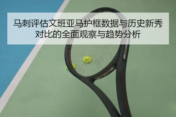 马刺评估文班亚马护框数据与历史新秀对比的全面观察与趋势分析