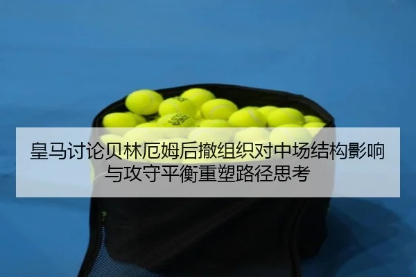 皇马讨论贝林厄姆后撤组织对中场结构影响与攻守平衡重塑路径思考