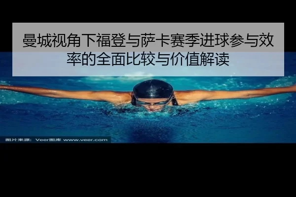 曼城视角下福登与萨卡赛季进球参与效率的全面比较与价值解读