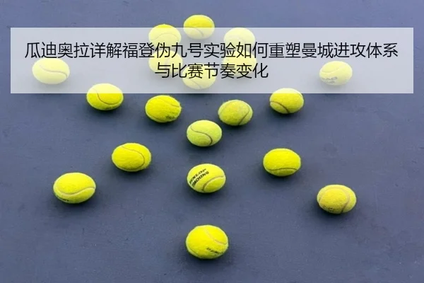 瓜迪奥拉详解福登伪九号实验如何重塑曼城进攻体系与比赛节奏变化