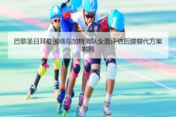 巴黎圣日耳曼围绕乌加特离队全面评估后腰替代方案布局